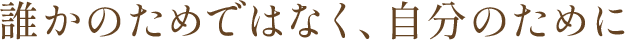 誰かのためではなく、自分のために