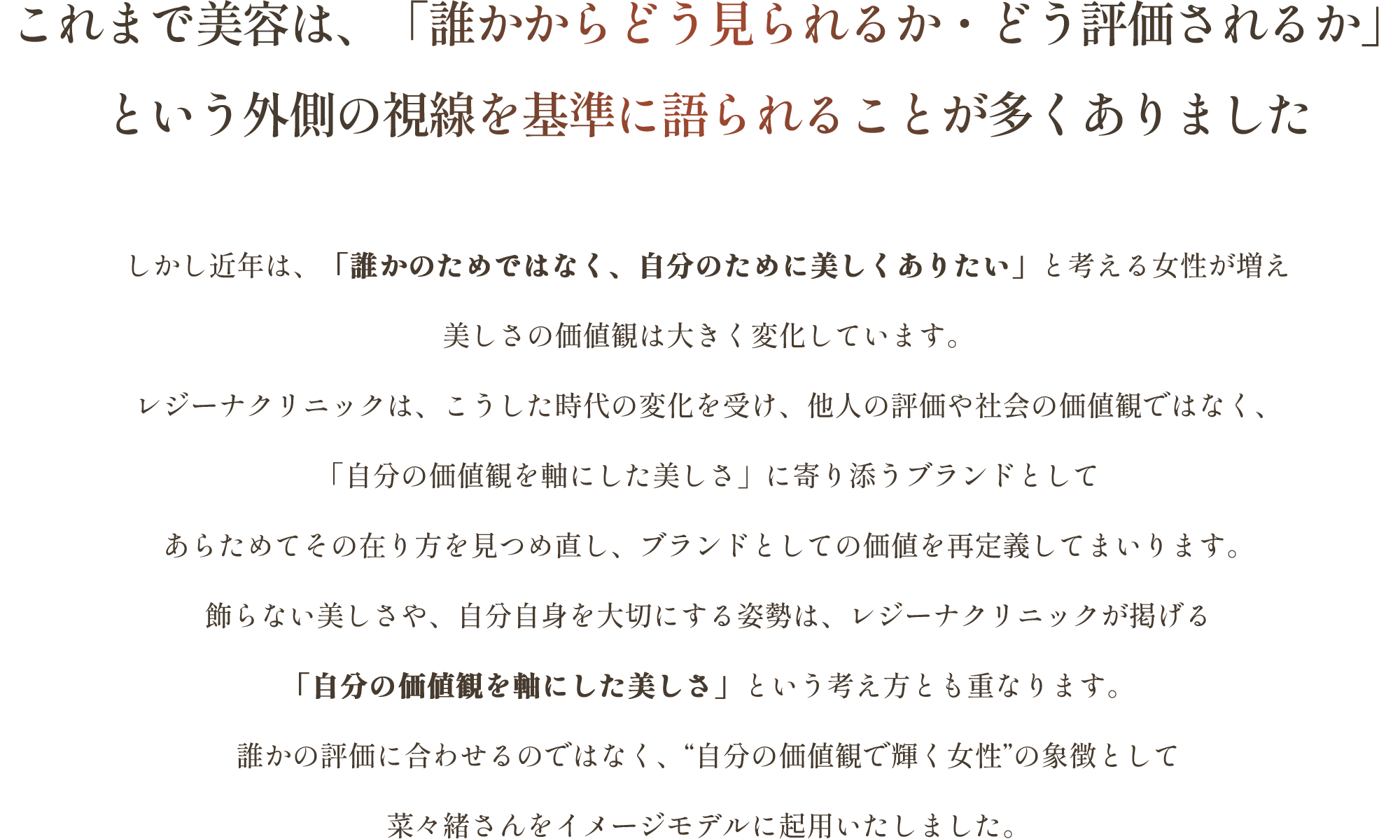 誰かの評価に合わせるのではなく、自分の価値観で輝く女性の象徴として菜々緒さんをイメージモデルに起用いたしました。